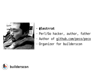 • @lestrrat
• Perl/Go hacker, author, father
• Author of github.com/peco/peco
• Organizer for builderscon
 