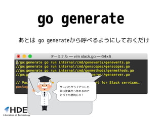 go generate
あとは go generateから呼べるようにしておくだけ
サーバもクライアントも
同じ定義から作れるので
とっても便利じゃ！
 