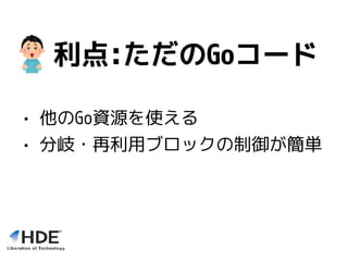 利点:ただのGoコード
• 他のGo資源を使える
• 分岐・再利用ブロックの制御が簡単
 
