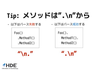 • 以下はパース失敗する
Foo()
.Method1()
.Method2()
• 以下はパース成功する
Foo().
Method1().
Method2()
Tip: メソッドは”.n”から
“n.” “.n”
 