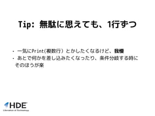 Tip: 無駄に思えても、1行ずつ
• 一気にPrint(複数行）とかしたくなるけど、我慢
• あとで何かを差し込みたくなったり、条件分岐する時に
そのほうが楽
 