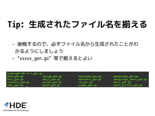 Tip: 生成されたファイル名を揃える
• 後悔するので、必ずファイル名から生成されたことがわ
かるようにしましょう
• “xxxxx_gen.go” 等で揃えるとよい
 