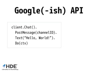 Google(-ish) API
client.Chat().
PostMessage(channelID).
Text(“Hello, World!”).
Do(ctx)
 