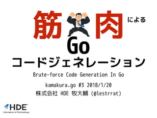 　　　　による
Go
コードジェネレーション
kamakura.go #3 2018/1/20
株式会社 HDE 牧大輔 (@lestrrat)
Brute-force Code Generation In Go
筋 肉
 