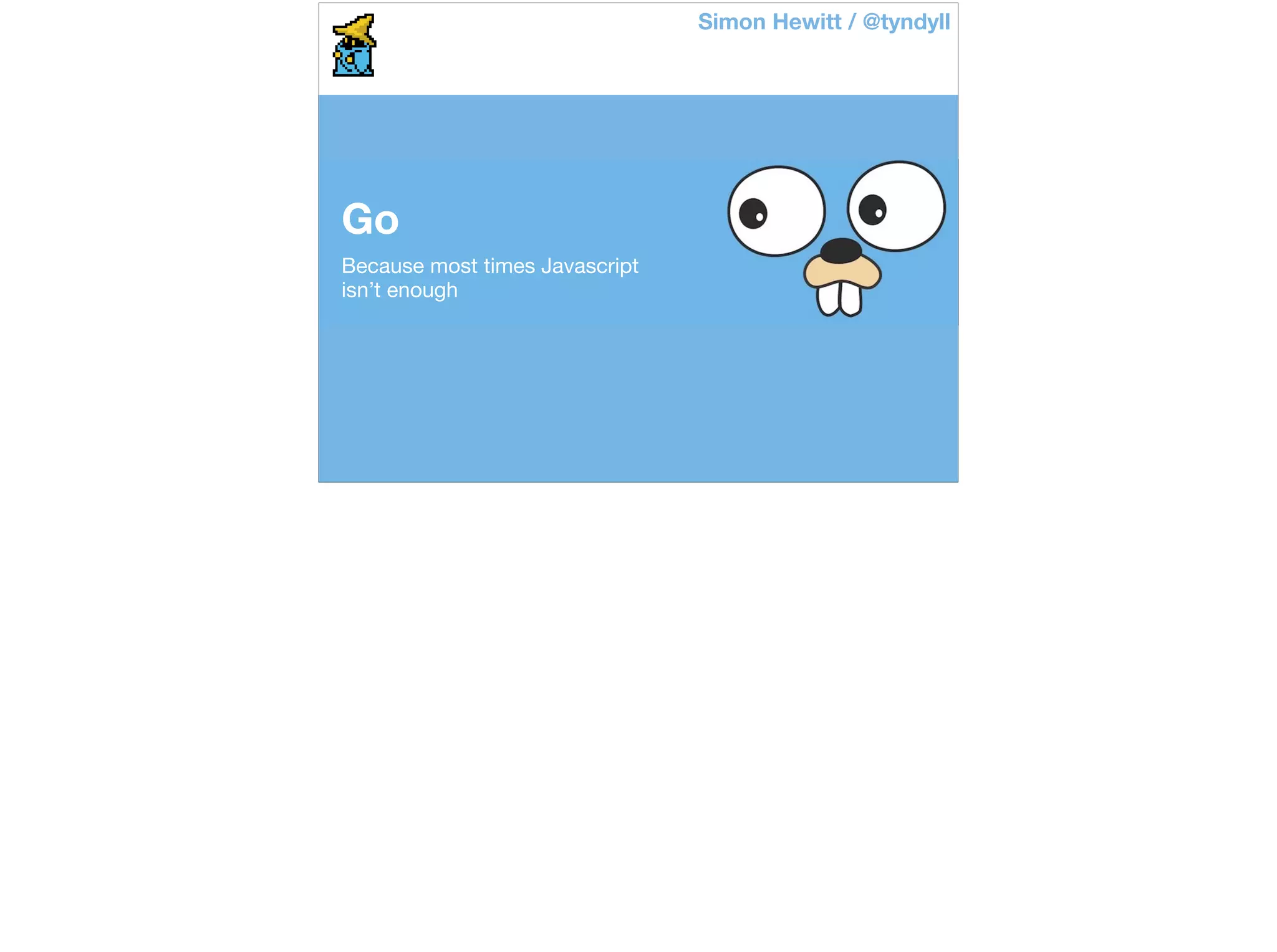 Go
Because most times Javascript 

isn’t enough
Simon Hewitt / @tyndyll
 