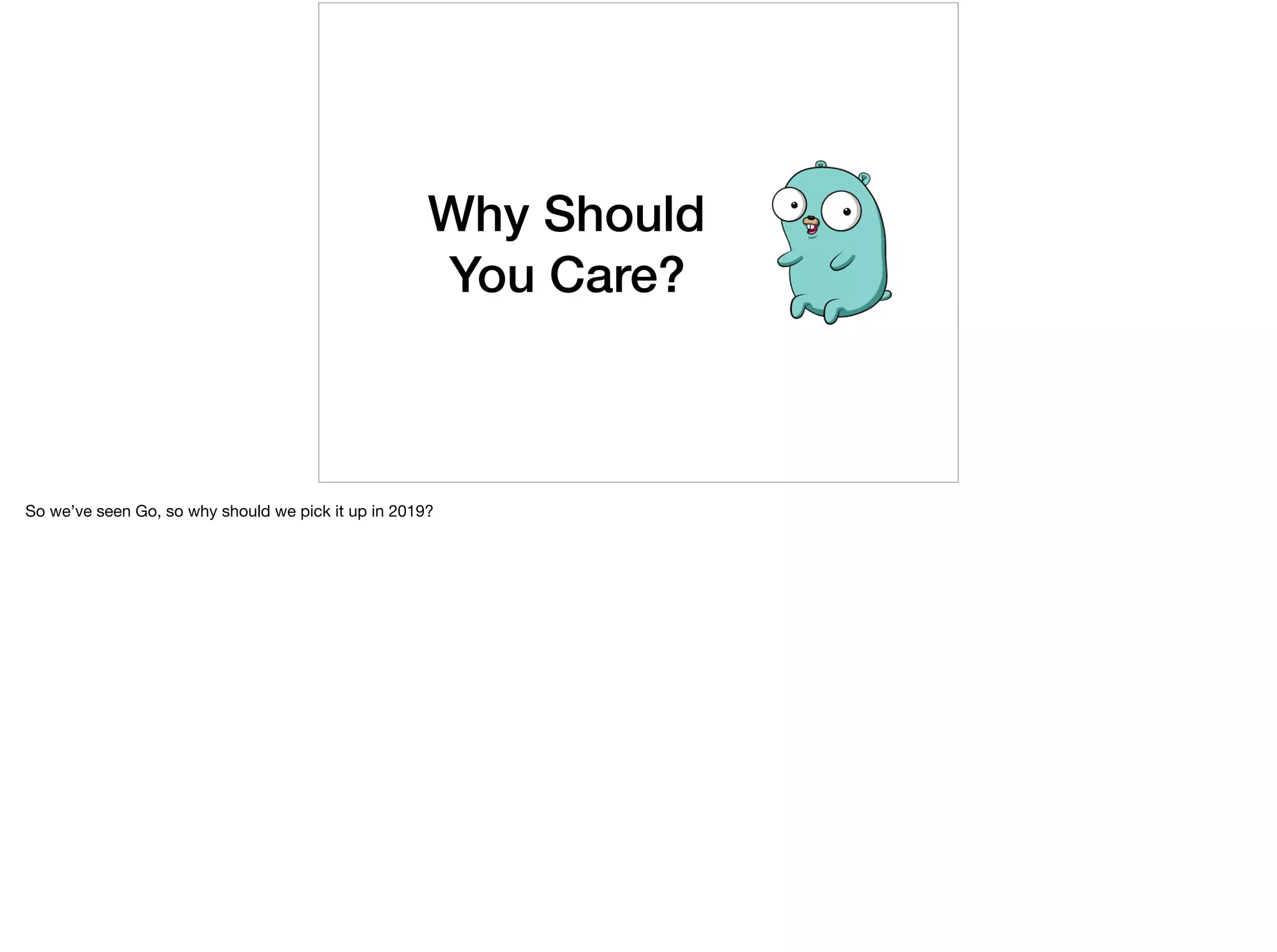 Why Should
You Care?
So we’ve seen Go, so why should we pick it up in 2019?
 
