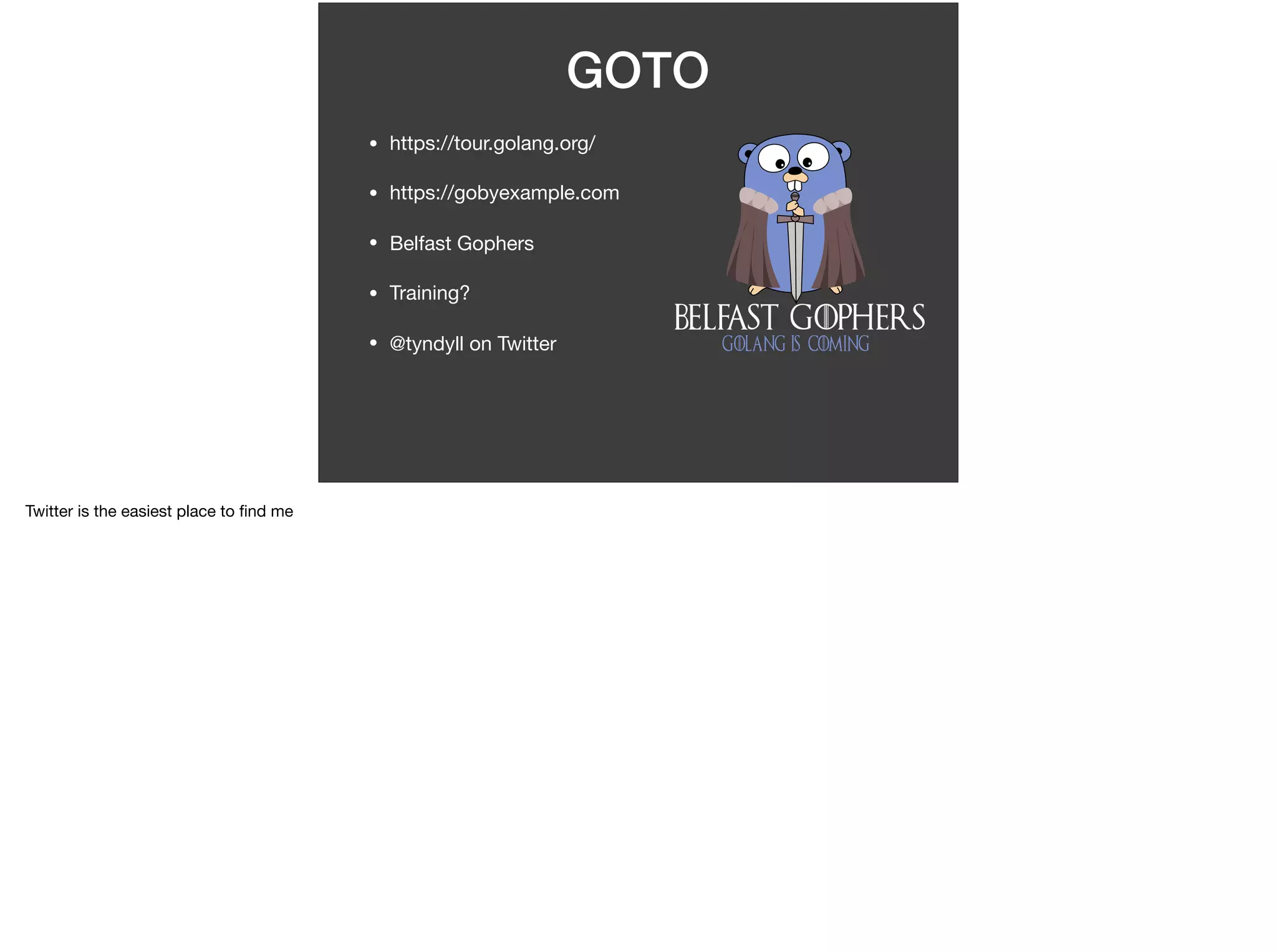 GOTO
• https://tour.golang.org/

• https://gobyexample.com

• Belfast Gophers

• Training?

• @tyndyll on Twitter
Twitter is the easiest place to ﬁnd me
 