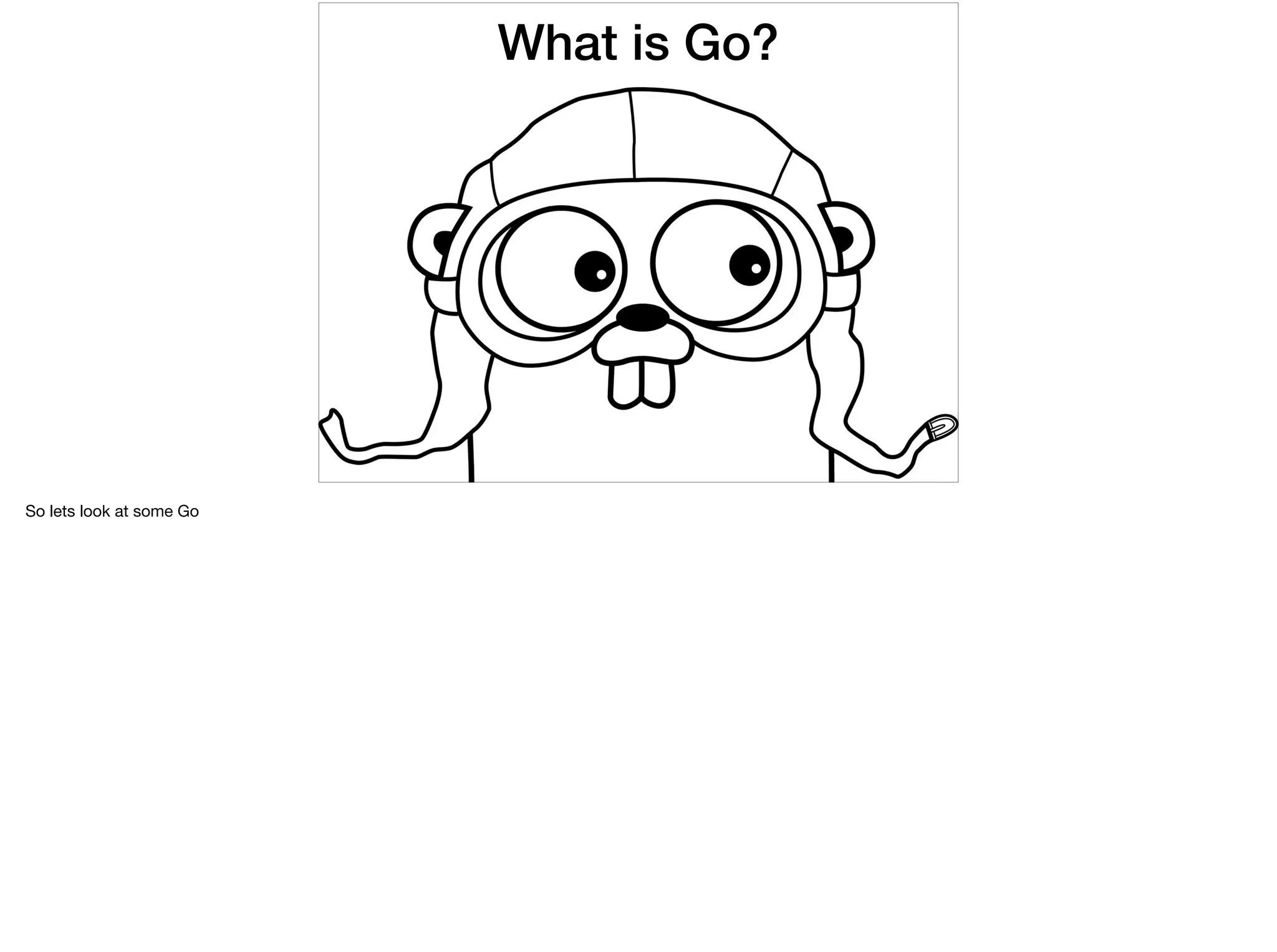 What is Go?
So lets look at some Go
 