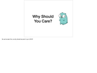 Why Should
You Care?
So we’ve seen Go, so why should we pick it up in 2019?
 