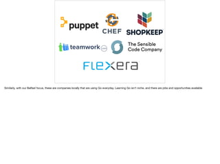 Similarly, with our Belfast focus, these are companies locally that are using Go everyday. Learning Go isn’t niche, and there are jobs and opportunities available
 