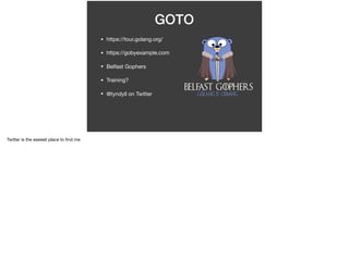 GOTO
• https://tour.golang.org/

• https://gobyexample.com

• Belfast Gophers

• Training?

• @tyndyll on Twitter
Twitter is the easiest place to ﬁnd me
 