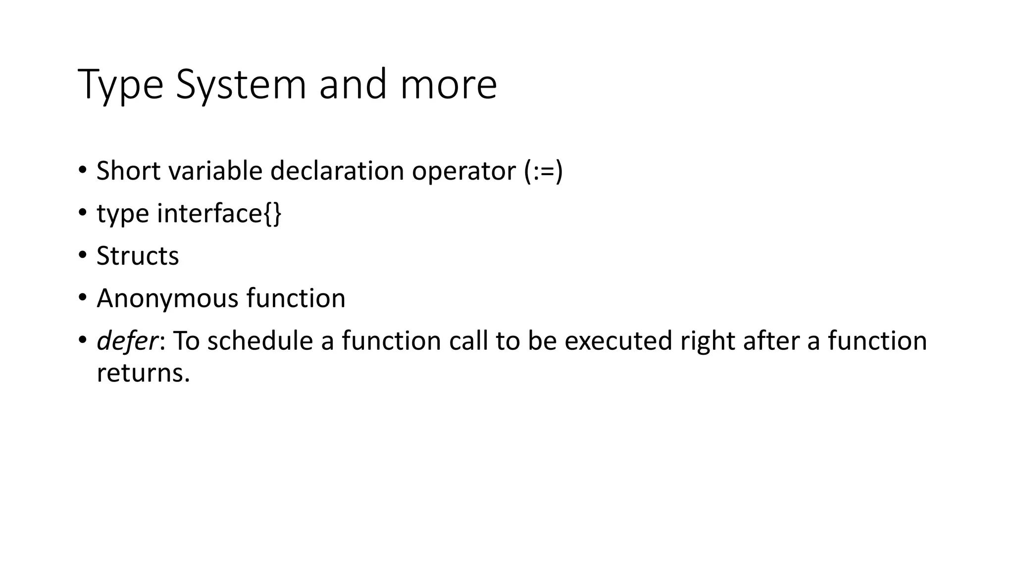 Type System and more
• Short variable declaration operator (:=)
• type interface{}
• Structs
• Anonymous function
• defer: To schedule a function call to be executed right after a function
returns.
 