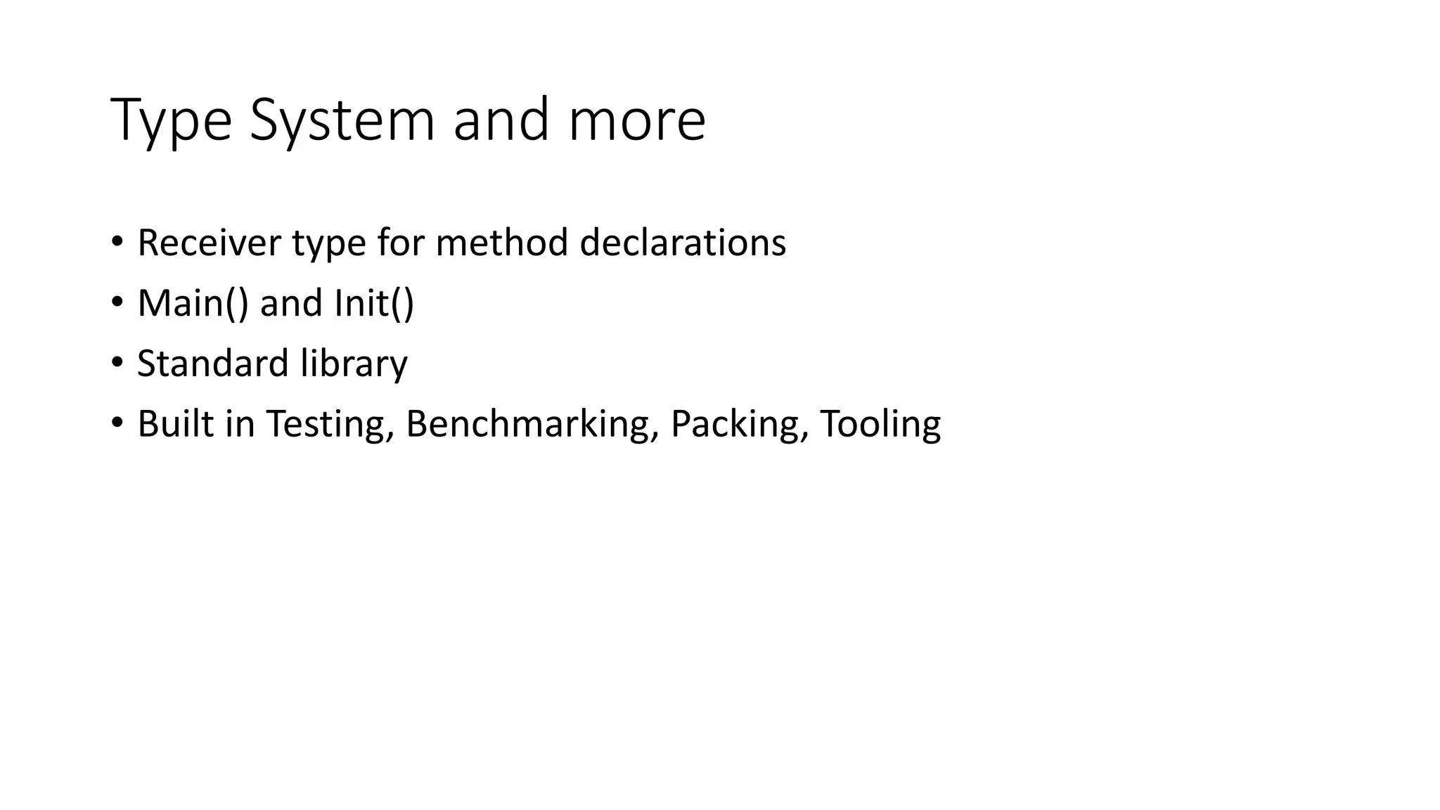 Type System and more
• Receiver type for method declarations
• Main() and Init()
• Standard library
• Built in Testing, Benchmarking, Packing, Tooling
 
