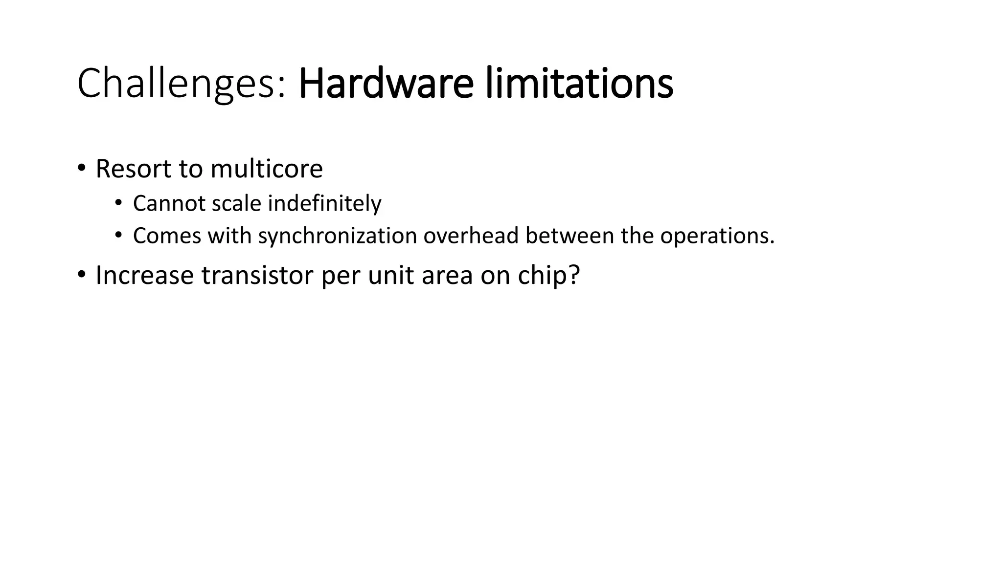 Challenges: Hardware limitations
• Resort to multicore
• Cannot scale indefinitely
• Comes with synchronization overhead between the operations.
• Increase transistor per unit area on chip?
 