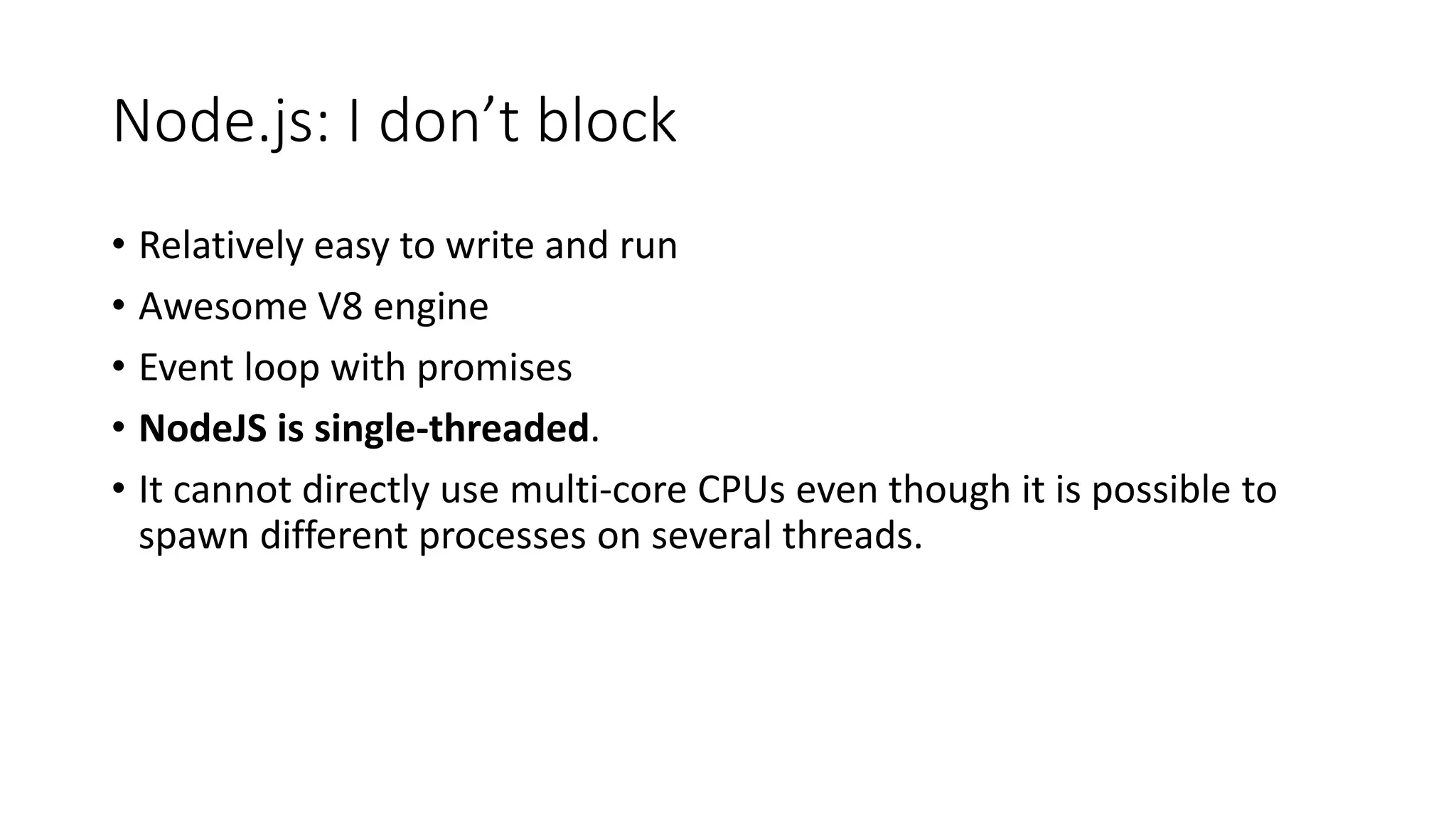Node.js: I don’t block
• Relatively easy to write and run
• Awesome V8 engine
• Event loop with promises
• NodeJS is single-threaded.
• It cannot directly use multi-core CPUs even though it is possible to
spawn different processes on several threads.
 