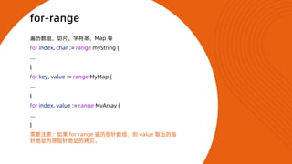 for-range
遍历数组，切片，字符串，Map 等
for index, char := range myString {
...
}
for key, value := range MyMap {
...
}
for index, val...