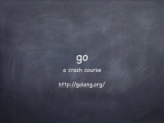 go
a crash course
http://golang.org/
 