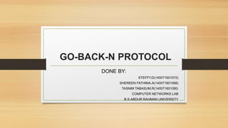 GO-BACK-N PROTOCOL
DONE BY:
STEFFY.D(140071601072)
SHEREEN FATHIMA.A(140071601068)
TASNIM TABASUM.R(140071601080)
COMPUTER NETWORKS LAB
B.S.ABDUR RAHMAN UNIVERSITY
 