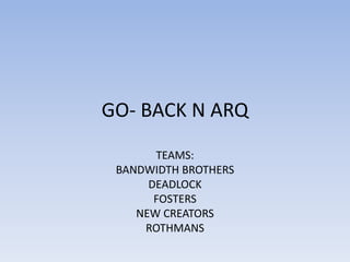 GO- BACK N ARQ TEAMS: BANDWIDTH BROTHERS DEADLOCK FOSTERS NEW CREATORS ROTHMANS 