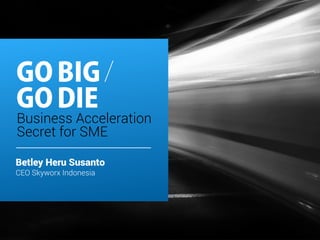GO BIG 
GO DIE 
/ 
Business Acceleration 
Secret for SME 
Betley Heru Susanto 
CEO Skyworx Indonesia 
 