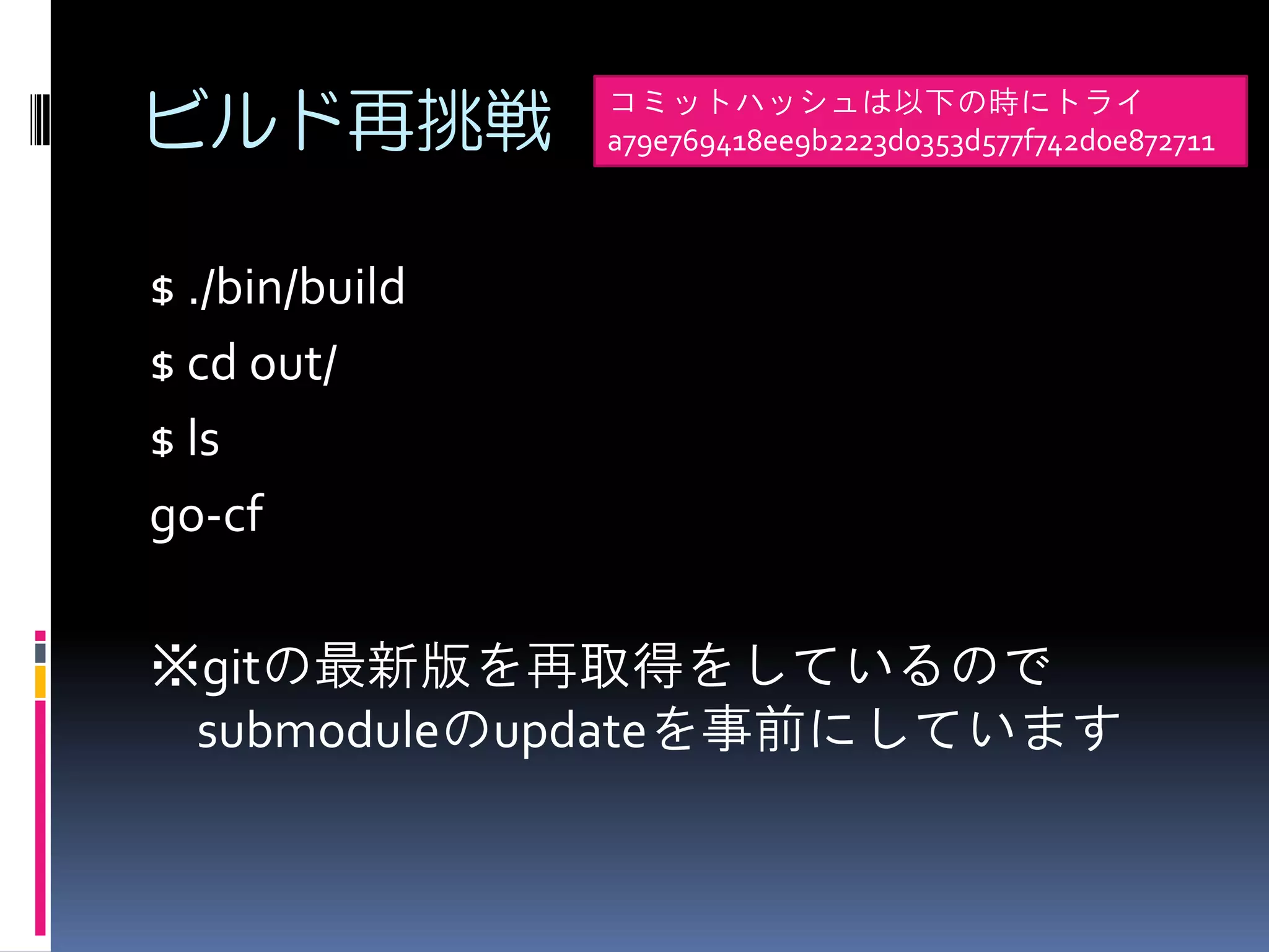 ビルド再挑戦

コミットハッシュは以下の時にトライ
a79e769418ee9b2223d0353d577f742d0e872711

$ ./bin/build
$ cd out/
$ ls
go-cf

※gitの最新版を再取得をしているので
submoduleのupdateを事前にしています

 