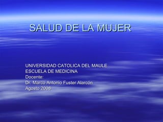 SALUD DE LA MUJER UNIVERSIDAD CATOLICA DEL MAULE ESCUELA DE MEDICINA Docente: Dr. Marco Antonio Fuster Alarcón Agosto 2008 