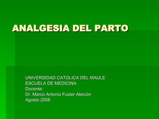 ANALGESIA DEL PARTO UNIVERSIDAD CATOLICA DEL MAULE ESCUELA DE MEDICINA Docente: Dr. Marco Antonio Fuster Alarcón Agosto 2008 