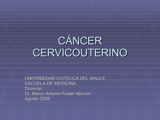 CÁNCER CERVICOUTERINO UNIVERSIDAD CATOLICA DEL MAULE ESCUELA DE MEDICINA Docente: Dr. Marco Antonio Fuster Alarcón Agosto 2008 