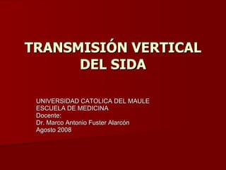 TRANSMISIÓN VERTICAL DEL SIDA UNIVERSIDAD CATOLICA DEL MAULE ESCUELA DE MEDICINA Docente: Dr. Marco Antonio Fuster Alarcón Agosto 2008 