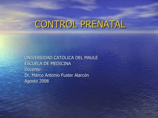 CONTROL PRENATAL UNIVERSIDAD CATOLICA DEL MAULE ESCUELA DE MEDICINA Docente: Dr. Marco Antonio Fuster Alarcón Agosto 2008 