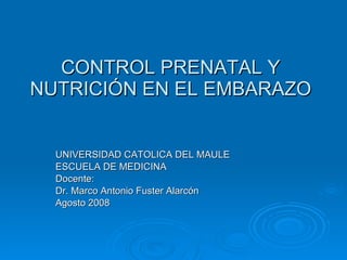 CONTROL PRENATAL Y NUTRICIÓN EN EL EMBARAZO UNIVERSIDAD CATOLICA DEL MAULE ESCUELA DE MEDICINA Docente: Dr. Marco Antonio Fuster Alarcón Agosto 2008 