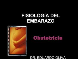FISIOLOGíA DEL EMBARAZO Obstetricia DR. EDUARDO OLIVA 