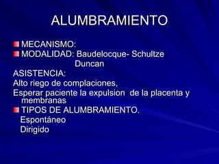 ALUMBRAMIENTO MECANISMO: MODALIDAD: Baudelocque- Schultze Duncan ASISTENCIA: Alto riego de complaciones,  Esperar paciente la expulsion  de la placenta y membranas TIPOS DE ALUMBRAMIENTO. Espontáneo Dirigido 