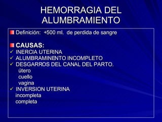HEMORRAGIA DEL ALUMBRAMIENTO Definición:  +500 ml.  de perdida de sangre CAUSAS: INERCIA UTERINA ALUMBRAMINENTO INCOMPLETO DESGARROS DEL CANAL DEL PARTO. útero cuello vagina INVERSION UTERINA incompleta completa 