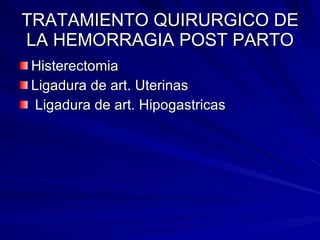 TRATAMIENTO QUIRURGICO DE LA HEMORRAGIA POST PARTO Histerectomia Ligadura de art. Uterinas Ligadura de art. Hipogastricas 