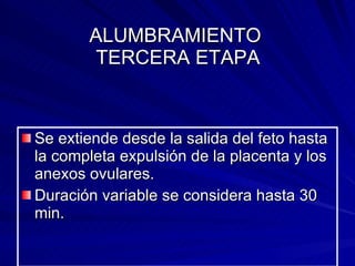 ALUMBRAMIENTO  TERCERA ETAPA Se extiende desde la salida del feto hasta la completa expulsión de la placenta y los anexos ovulares. Duración variable se considera hasta 30 min.  
