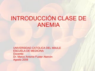INTRODUCCIÓN CLASE DE ANEMIA UNIVERSIDAD CATOLICA DEL MAULE ESCUELA DE MEDICINA Docente: Dr. Marco Antonio Fuster Alarcón Agosto 2008 