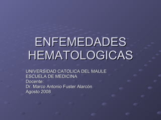 ENFEMEDADES HEMATOLOGICAS UNIVERSIDAD CATOLICA DEL MAULE ESCUELA DE MEDICINA Docente: Dr. Marco Antonio Fuster Alarcón Agosto 2008 