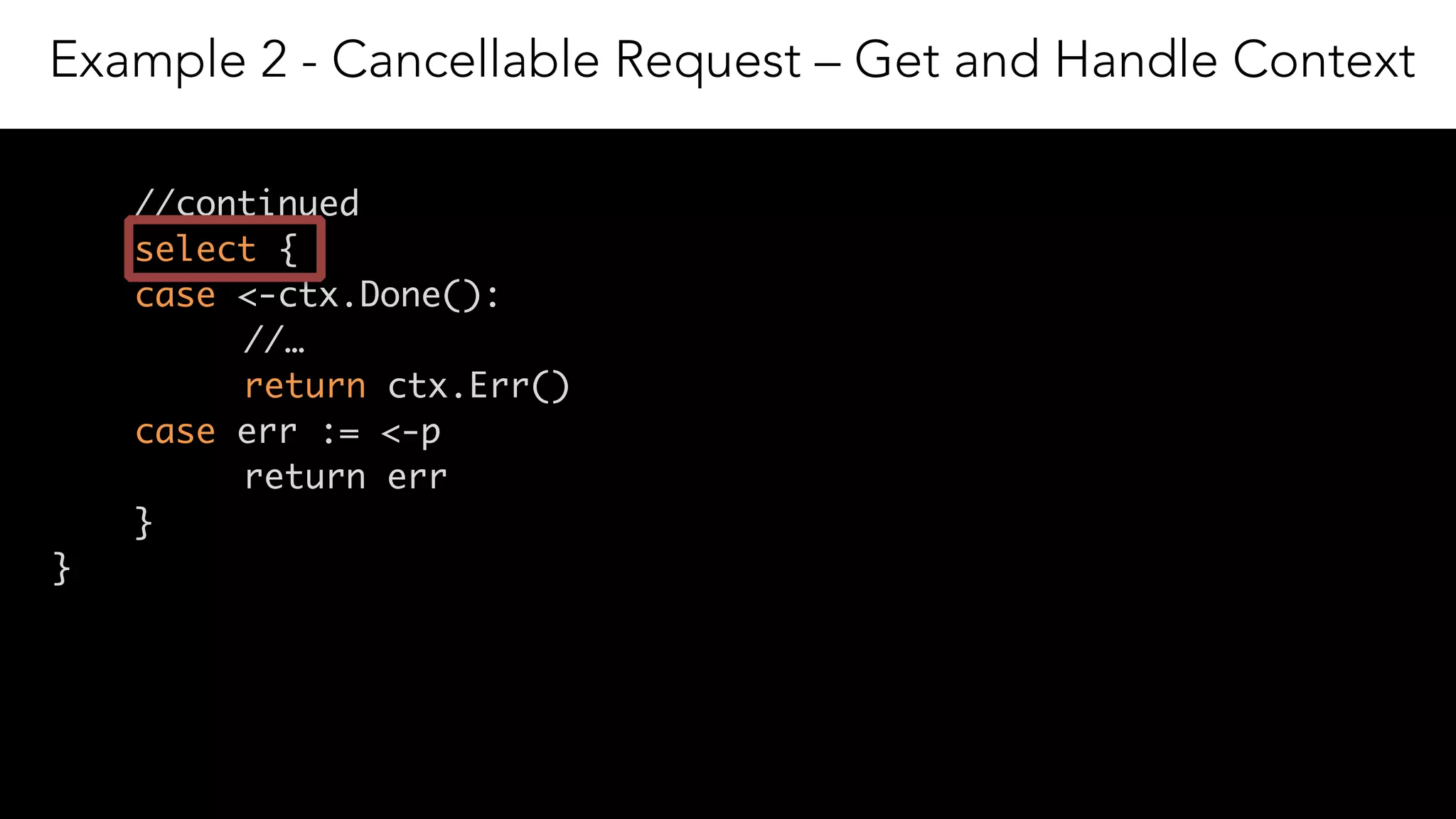 18
//continued
select {
case <-ctx.Done():
//…
return ctx.Err()
case err := <-p
return err
}
}
Example 2 - Cancellable Request – Get and Handle Context
 