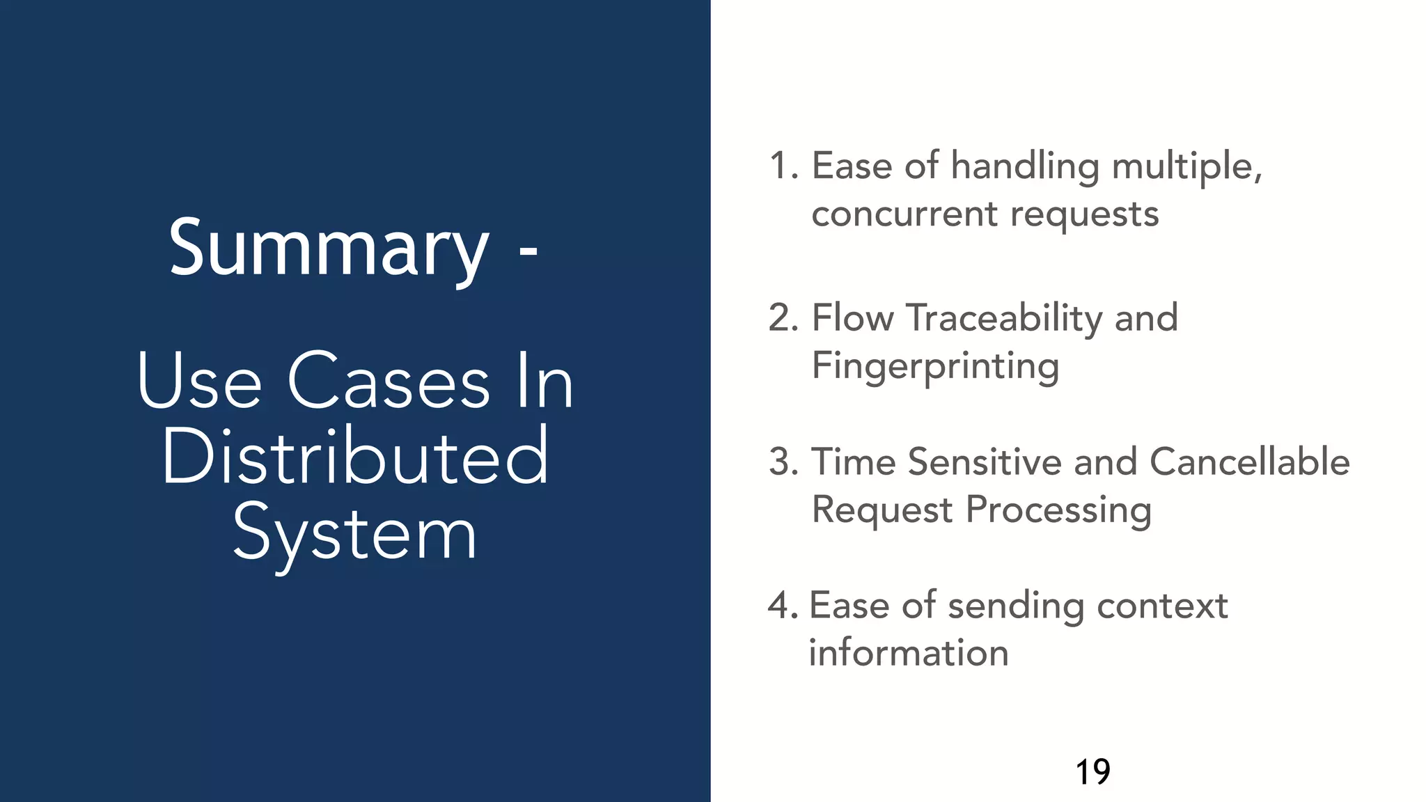 19
1. Ease of handling multiple,
concurrent requests
Summary -
Use Cases In
Distributed
System
2. Flow Traceability and
Fingerprinting
3. Time Sensitive and Cancellable
Request Processing
4. Ease of sending context
information
 