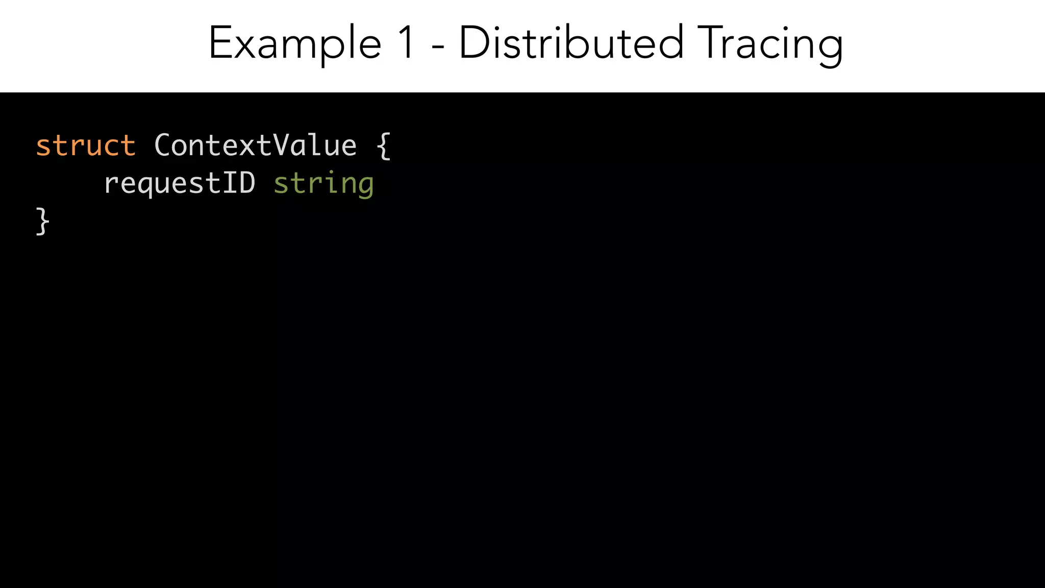 9
struct ContextValue {
requestID string
}
Example 1 - Distributed Tracing
 