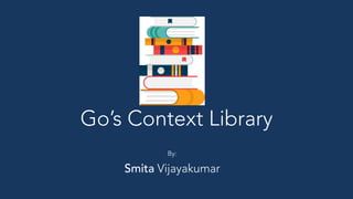 1
Go’s Context Library
By:
Smita Vijayakumar
 
