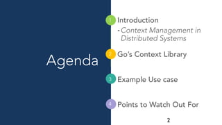 Agenda
Introduction
-Context Management in
Distributed Systems
Go’s Context Library
Example Use case
Points to Watch Out F...
