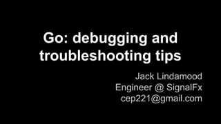 Go: debugging and
troubleshooting tips
Jack Lindamood
Engineer @ SignalFx
cep221@gmail.com
 