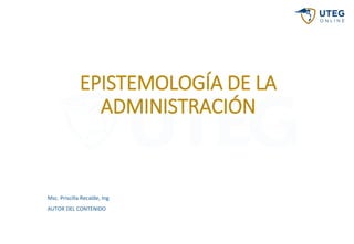 EPISTEMOLOGÍA DE LA
ADMINISTRACIÓN
Msc. Priscilla Recalde, Ing
AUTOR DEL CONTENIDO
 