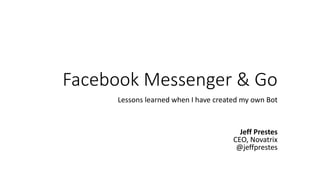 Facebook Messenger & Go
Lessons learned when I have created my own Bot
Jeff Prestes
CEO, Novatrix
@jeffprestes
 