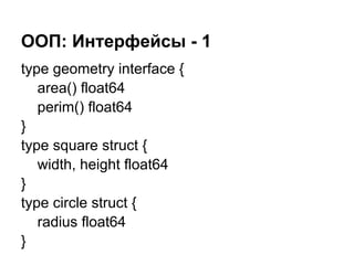 ООП: Интерфейсы - 1
type geometry interface {
area() float64
perim() float64
}
type square struct {
width, height float64
}
type circle struct {
radius float64
}
 