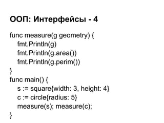 ООП: Интерфейсы - 4
func measure(g geometry) {
fmt.Println(g)
fmt.Println(g.area())
fmt.Println(g.perim())
}
func main() {
s := square{width: 3, height: 4}
c := circle{radius: 5}
measure(s); measure(c);
}
 