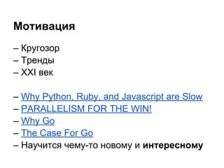 Мотивация
– Кругозор
– Тренды
– XXI век
– Why Python, Ruby, and Javascript are Slow
– PARALLELISM FOR THE WIN!
– Why Go
– The Case For Go
– Научится чему-то новому и интересному
 