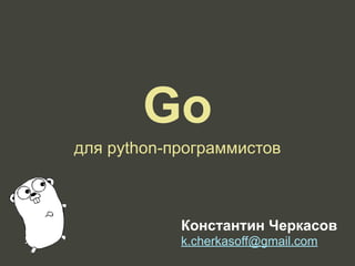 Go
для python-программистов
Константин Черкасов
k.cherkasoff@gmail.com
 